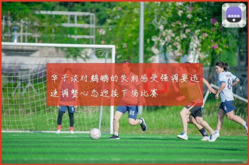 华子谈对鹈鹕的失利感受强调要迅速调整心态迎接下场比赛