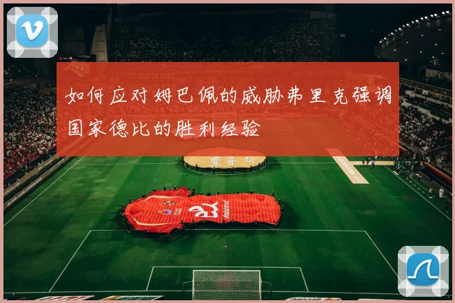 如何应对姆巴佩的威胁弗里克强调国家德比的胜利经验
