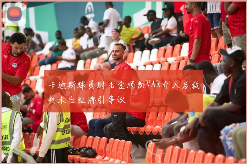 卡迪斯球员肘击金顺凯VAR介入后裁判未出红牌引争议
