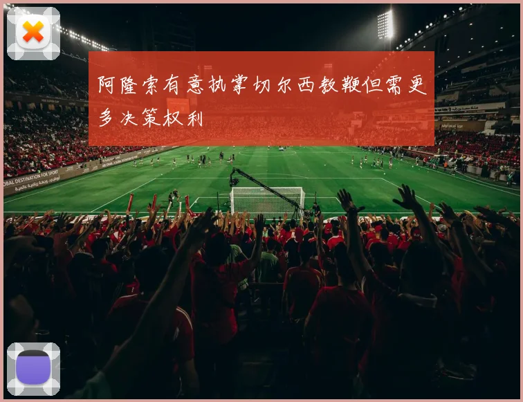 阿隆索有意执掌切尔西教鞭但需更多决策权利