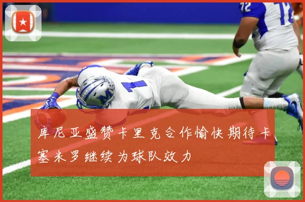 库尼亚盛赞卡里克合作愉快期待卡塞米罗继续为球队效力