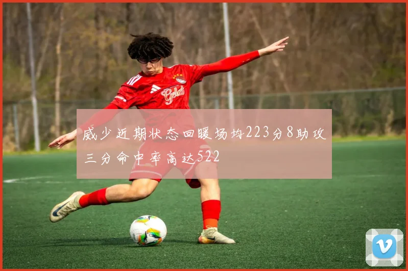 威少近期状态回暖场均223分8助攻三分命中率高达522