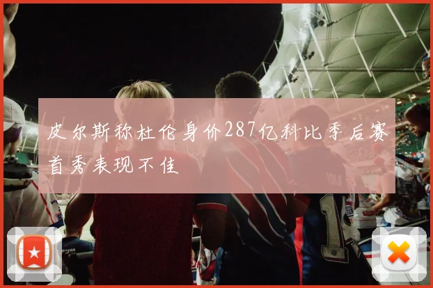 皮尔斯称杜伦身价287亿科比季后赛首秀表现不佳
