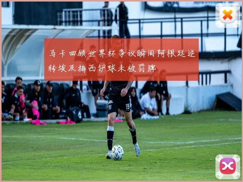 马卡回顾世界杯争议瞬间阿根廷逆转埃及梅西铲球未被罚牌