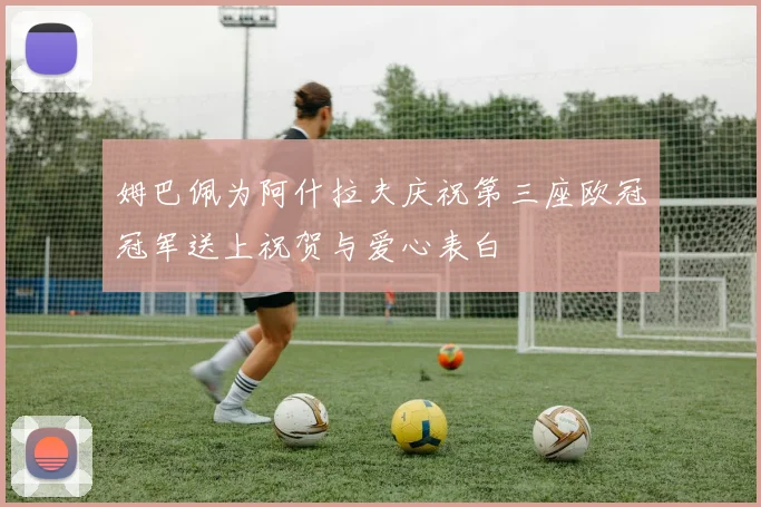 姆巴佩为阿什拉夫庆祝第三座欧冠冠军送上祝贺与爱心表白