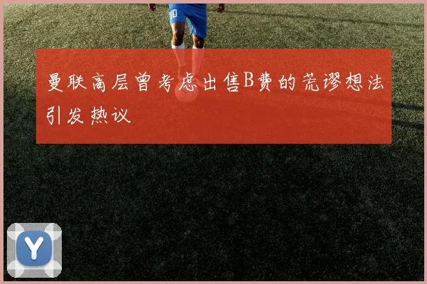 曼联高层曾考虑出售B费的荒谬想法引发热议