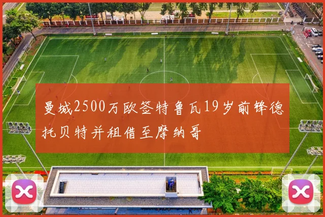 曼城2500万欧签特鲁瓦19岁前锋德托贝特并租借至摩纳哥