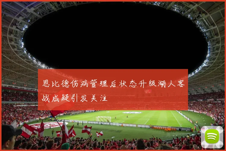 恩比德伤病管理后状态升级湖人客战成疑引发关注