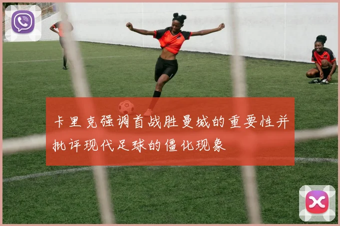 卡里克强调首战胜曼城的重要性并批评现代足球的僵化现象