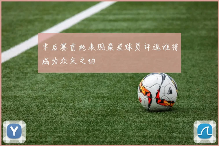 季后赛首轮表现最差球员评选谁将成为众矢之的