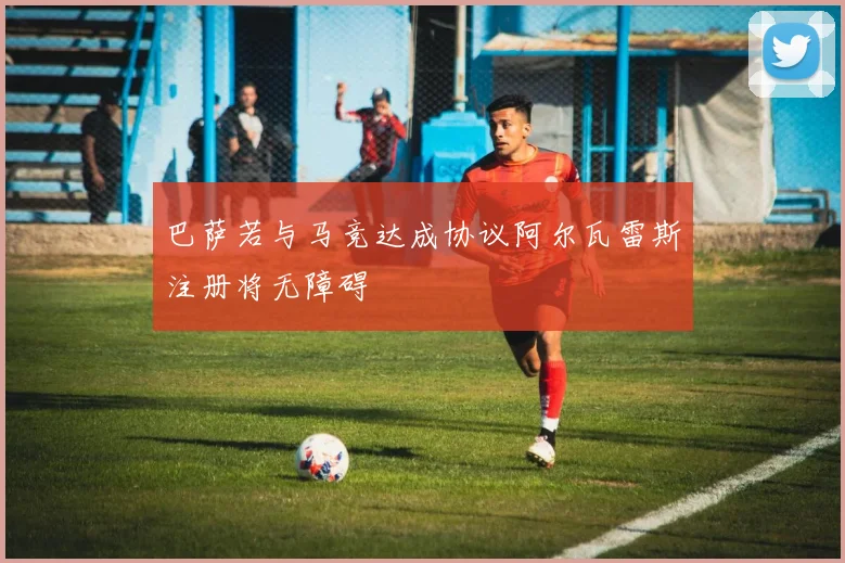 巴萨若与马竞达成协议阿尔瓦雷斯注册将无障碍