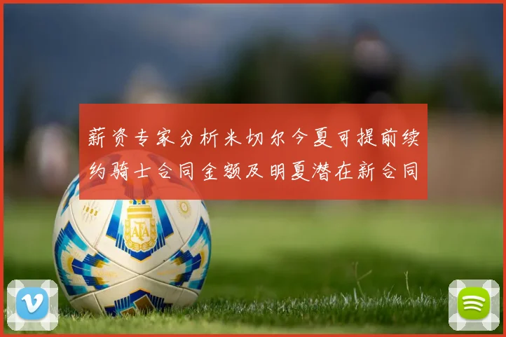 薪资专家分析米切尔今夏可提前续约骑士合同金额及明夏潜在新合同