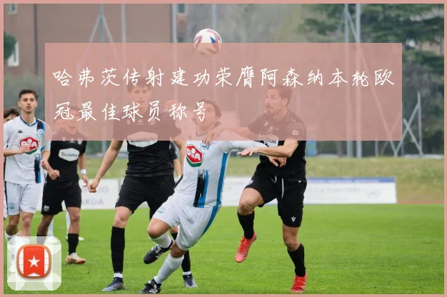 哈弗茨传射建功荣膺阿森纳本轮欧冠最佳球员称号