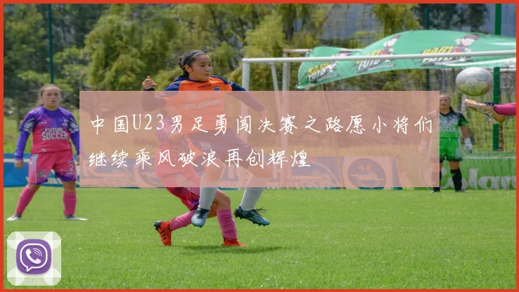 中国U23男足勇闯决赛之路愿小将们继续乘风破浪再创辉煌