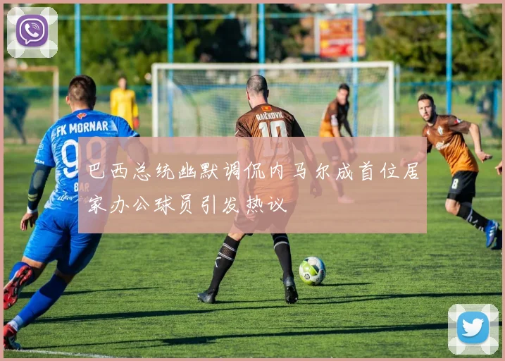巴西总统幽默调侃内马尔成首位居家办公球员引发热议