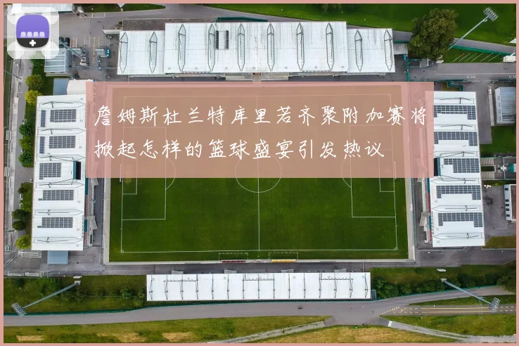 詹姆斯杜兰特库里若齐聚附加赛将掀起怎样的篮球盛宴引发热议