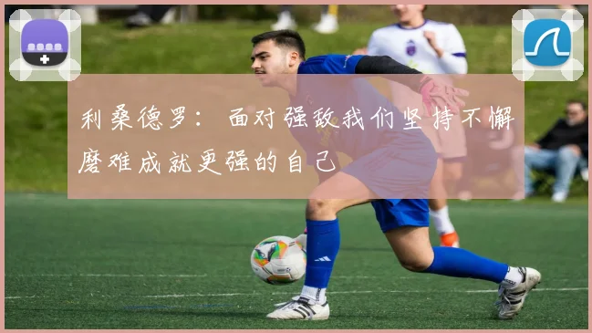 利桑德罗：面对强敌我们坚持不懈磨难成就更强的自己