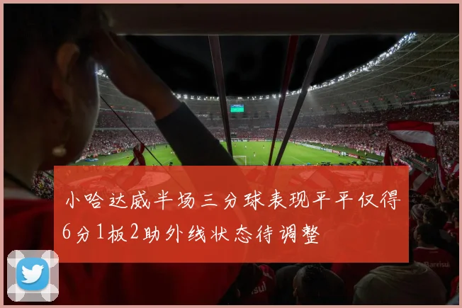 小哈达威半场三分球表现平平仅得6分1板2助外线状态待调整