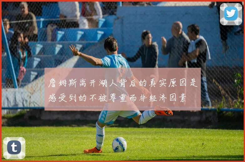 詹姆斯离开湖人背后的真实原因是感受到的不被尊重而非经济因素