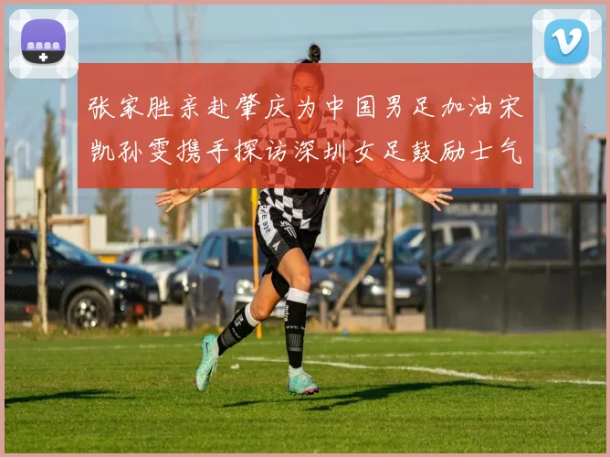 张家胜亲赴肇庆为中国男足加油宋凯孙雯携手探访深圳女足鼓励士气