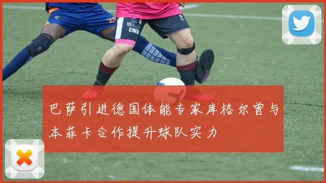 巴萨引进德国体能专家库格尔曾与本菲卡合作提升球队实力