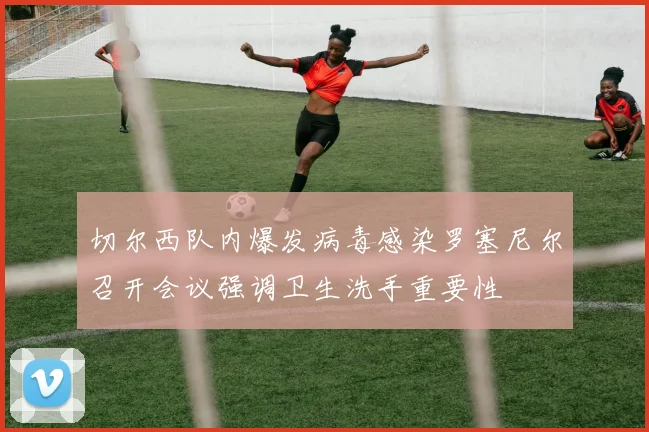 切尔西队内爆发病毒感染罗塞尼尔召开会议强调卫生洗手重要性