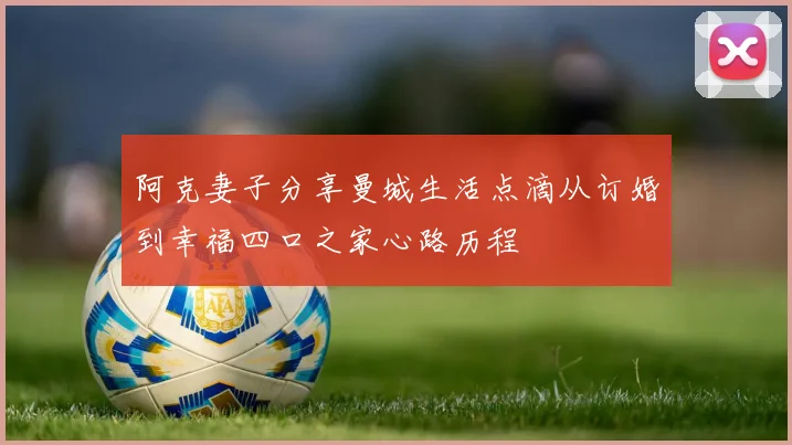 阿克妻子分享曼城生活点滴从订婚到幸福四口之家心路历程