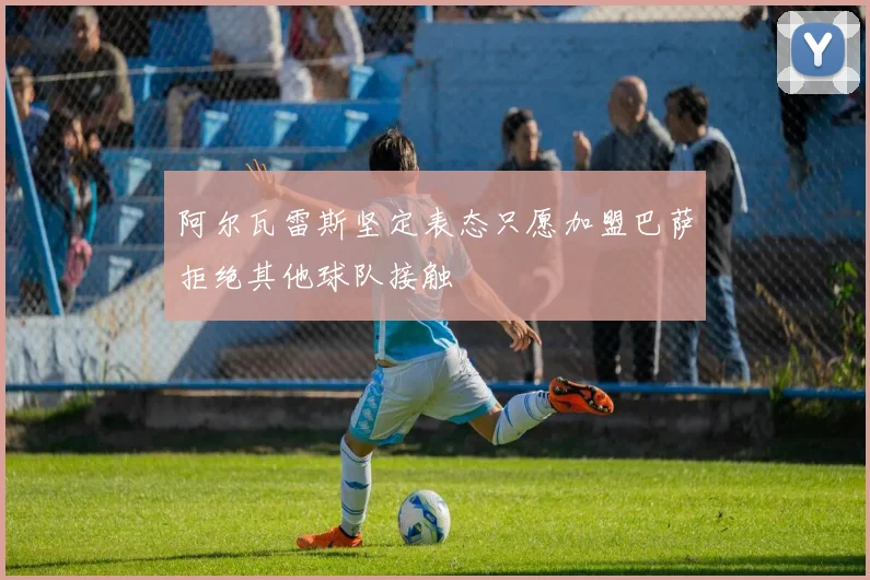 阿尔瓦雷斯坚定表态只愿加盟巴萨拒绝其他球队接触