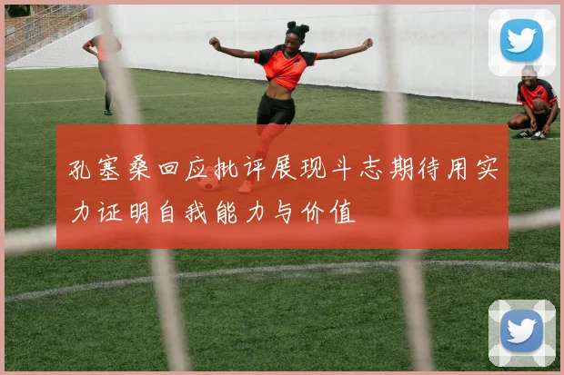 孔塞桑回应批评展现斗志期待用实力证明自我能力与价值